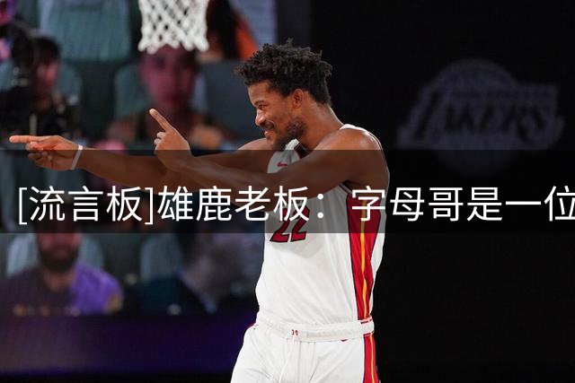 [流言板]雄鹿老板：字母哥是一位划时代的球员，但我们必须年轻化